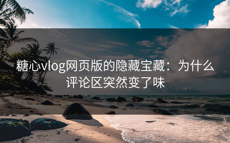 糖心vlog网页版的隐藏宝藏:为什么评论区突然变了味 糖心vlog网页版的隐藏宝藏:为什么评论区突然变了味