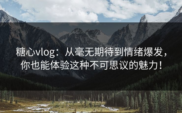 糖心vlog:从毫无期待到情绪爆发,你也能体验这种不可思议的魅力! 糖心vlog:从毫无期待到情绪爆发,你也能体验这种不可思议的魅力!
