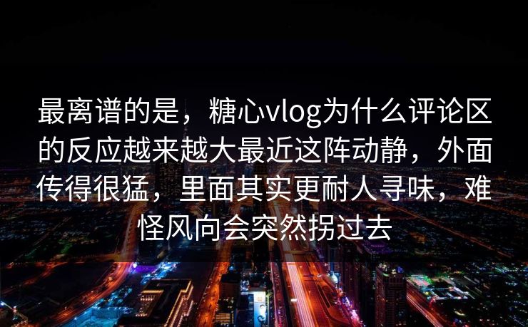 最离谱的是，糖心vlog为什么评论区的反应越来越大最近这阵动静，外面传得很猛，里面其实更耐人寻味，难怪风向会突然拐过去