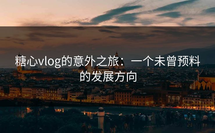 糖心vlog的意外之旅：一个未曾预料的发展方向