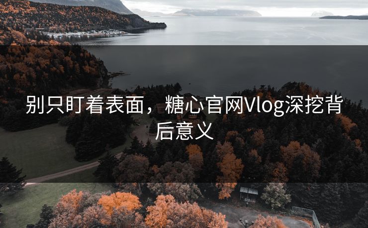 别只盯着表面,糖心官网Vlog深挖背后意义 别只盯着表面,糖心官网Vlog深挖背后意义