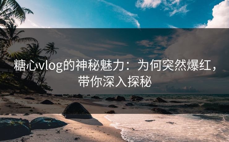糖心vlog的神秘魅力:为何突然爆红,带你深入探秘 糖心vlog的神秘魅力:为何突然爆红,带你深入探秘