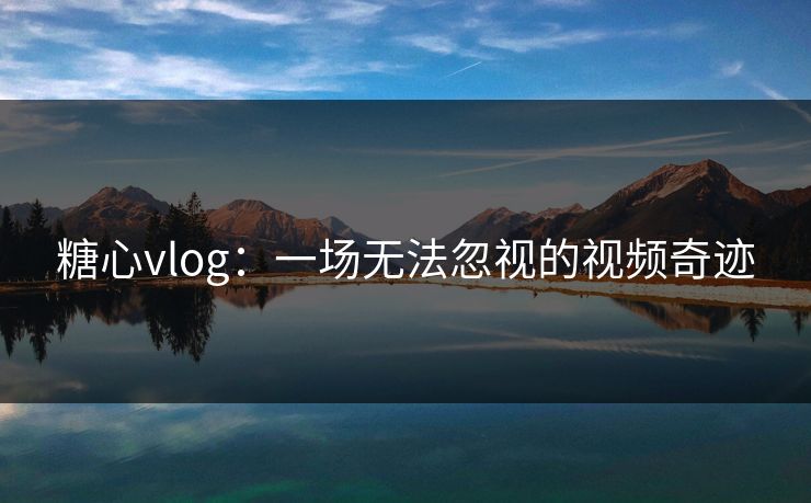 糖心vlog:一场无法忽视的视频奇迹 糖心vlog:一场无法忽视的视频奇迹