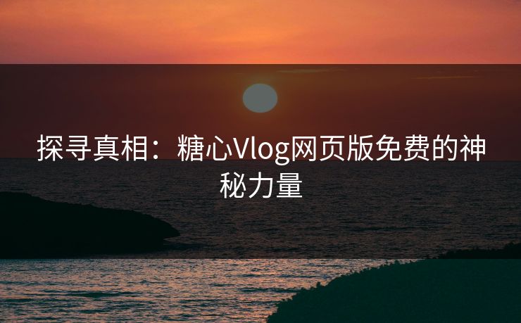 探寻真相:糖心Vlog网页版免费的神秘力量 探寻真相:糖心Vlog网页版免费的神秘力量