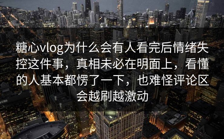 糖心vlog为什么会有人看完后情绪失控这件事,真相未必在明面上,看懂的人基本都愣了一下,也难怪评论区会越刷越激动 糖心vlog为什么会有人看完后情绪失控这件事,真相未必在明面上,看懂的人基本都愣了一下,也难怪评论区会越刷越激动
