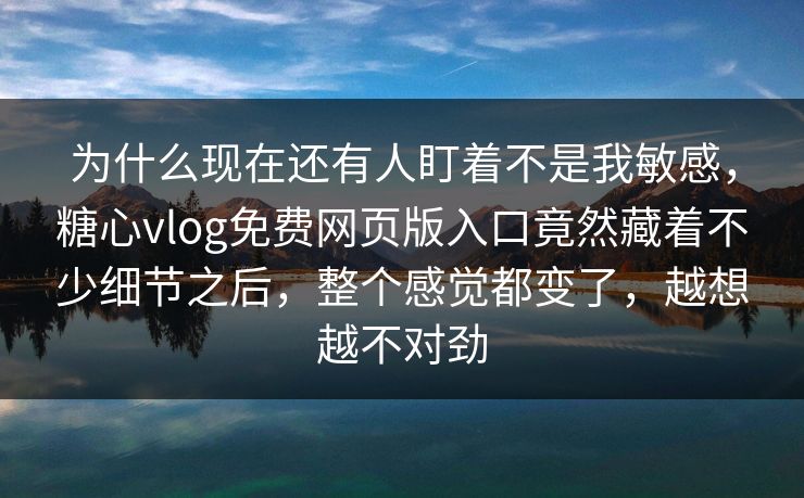 为什么现在还有人盯着不是我敏感,糖心vlog免费网页版入口竟然藏着不少细节之后,整个感觉都变了,越想越不对劲 为什么现在还有人盯着不是我敏感,糖心vlog免费网页版入口竟然藏着不少细节之后,整个感觉都变了,越想越不对劲