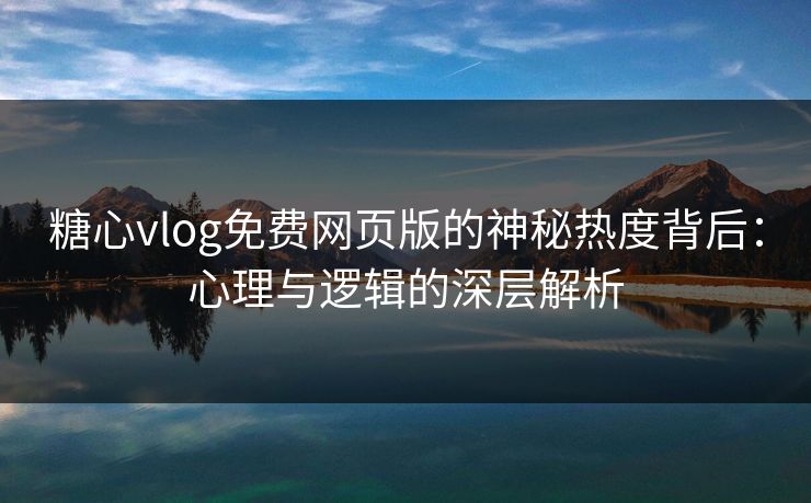 糖心vlog免费网页版的神秘热度背后:心理与逻辑的深层解析 糖心vlog免费网页版的神秘热度背后:心理与逻辑的深层解析