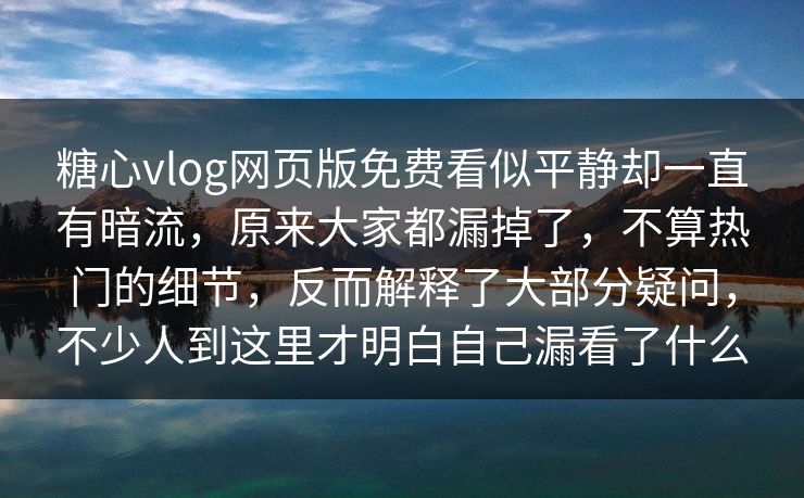 糖心vlog网页版免费看似平静却一直有暗流，原来大家都漏掉了，不算热门的细节，反而解释了大部分疑问，不少人到这里才明白自己漏看了什么