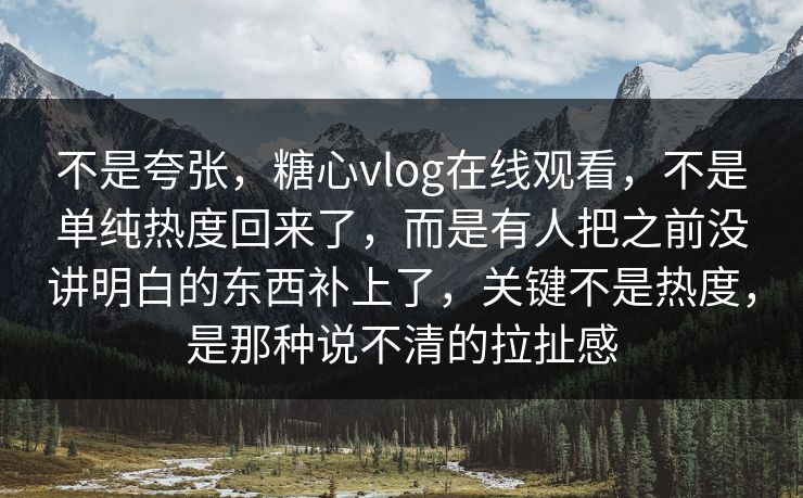 不是夸张,糖心vlog在线观看,不是单纯热度回来了,而是有人把之前没讲明白的东西补上了,关键不是热度,是那种说不清的拉扯感 不是夸张,糖心vlog在线观看,不是单纯热度回来了,而是有人把之前没讲明白的东西补上了,关键不是热度,是那种说不清的拉扯感