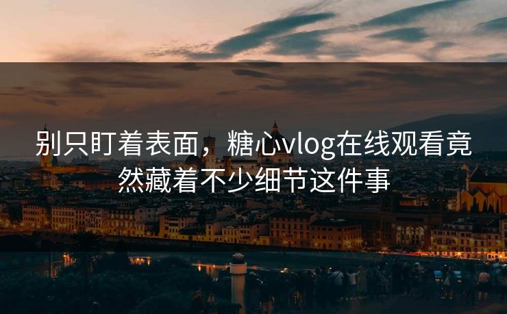 别只盯着表面，糖心vlog在线观看竟然藏着不少细节这件事