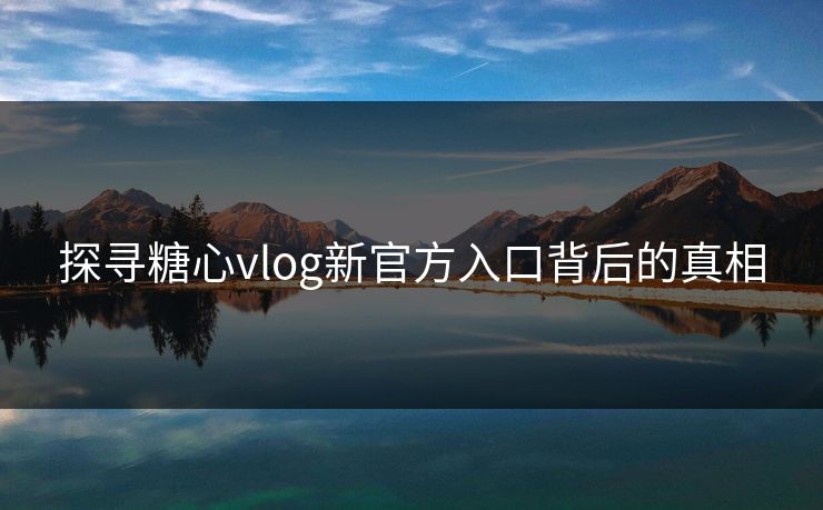 探寻糖心vlog新官方入口背后的真相 探寻糖心vlog新官方入口背后的真相