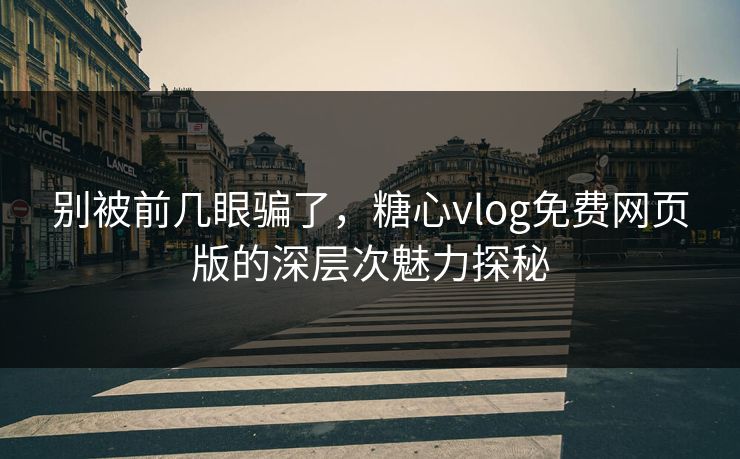别被前几眼骗了,糖心vlog免费网页版的深层次魅力探秘 别被前几眼骗了,糖心vlog免费网页版的深层次魅力探秘