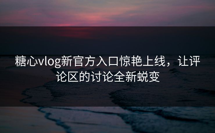 糖心vlog新官方入口惊艳上线,让评论区的讨论全新蜕变 糖心vlog新官方入口惊艳上线,让评论区的讨论全新蜕变