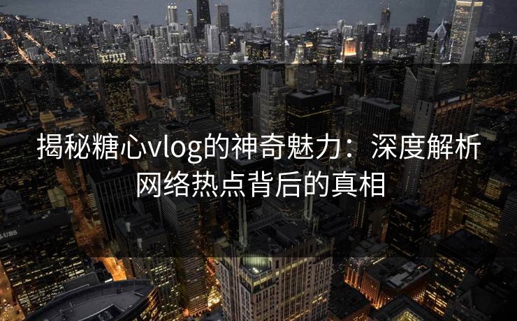 揭秘糖心vlog的神奇魅力:深度解析网络热点背后的真相 揭秘糖心vlog的神奇魅力:深度解析网络热点背后的真相