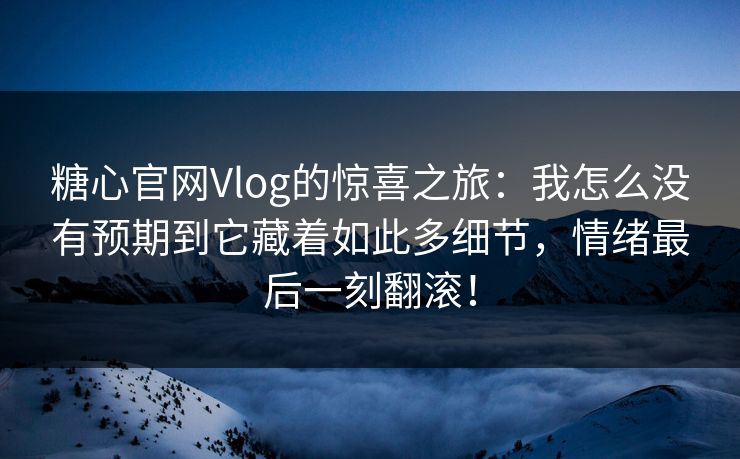 糖心官网Vlog的惊喜之旅：我怎么没有预期到它藏着如此多细节，情绪最后一刻翻滚！