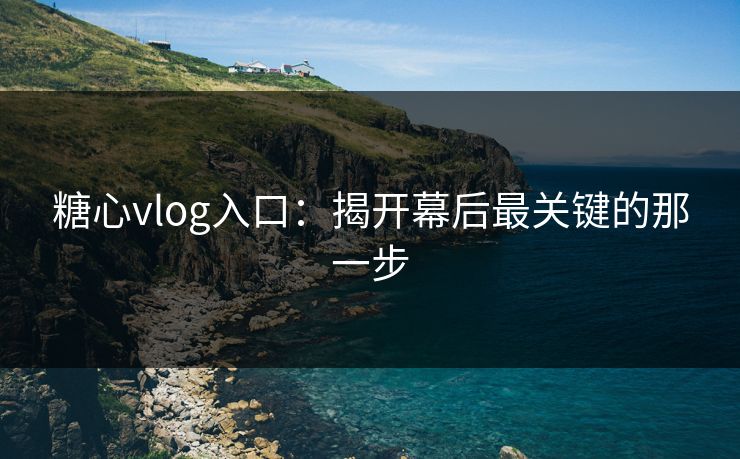 糖心vlog入口：揭开幕后最关键的那一步