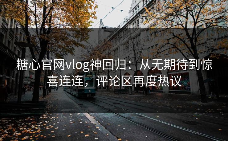 糖心官网vlog神回归:从无期待到惊喜连连,评论区再度热议 糖心官网vlog神回归:从无期待到惊喜连连,评论区再度热议