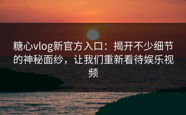 糖心vlog新官方入口:揭开不少细节的神秘面纱,让我们重新看待娱乐视频 糖心vlog新官方入口:揭开不少细节的神秘面纱,让我们重新看待娱乐视频