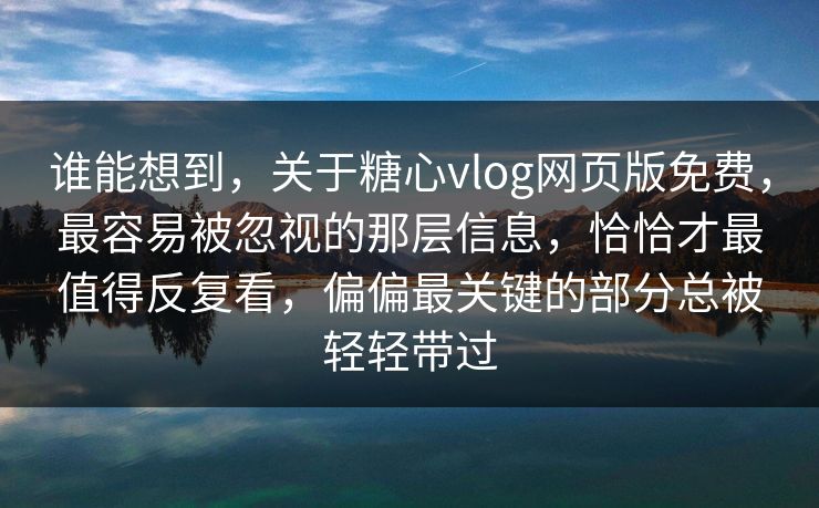 谁能想到，关于糖心vlog网页版免费，最容易被忽视的那层信息，恰恰才最值得反复看，偏偏最关键的部分总被轻轻带过