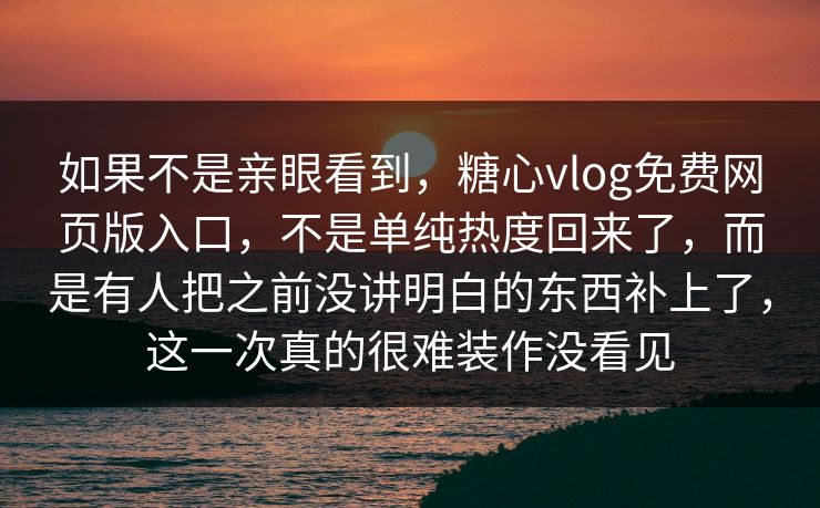 如果不是亲眼看到,糖心vlog免费网页版入口,不是单纯热度回来了,而是有人把之前没讲明白的东西补上了,这一次真的很难装作没看见 如果不是亲眼看到,糖心vlog免费网页版入口,不是单纯热度回来了,而是有人把之前没讲明白的东西补上了,这一次真的很难装作没看见