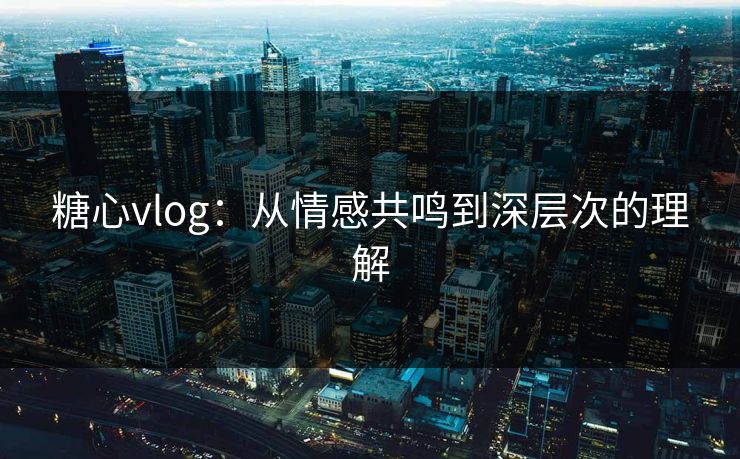 糖心vlog:从情感共鸣到深层次的理解 糖心vlog:从情感共鸣到深层次的理解