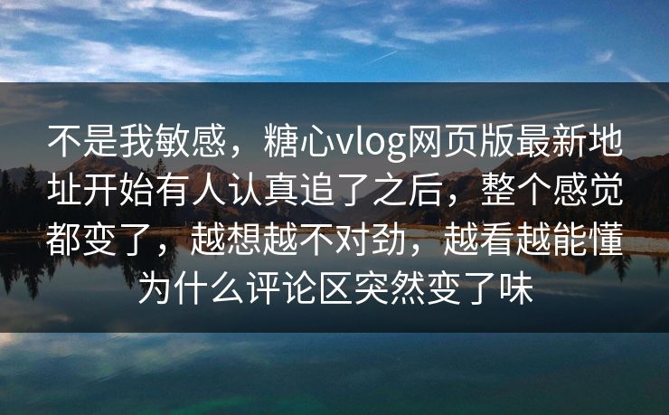 不是我敏感,糖心vlog网页版最新地址开始有人认真追了之后,整个感觉都变了,越想越不对劲,越看越能懂为什么评论区突然变了味 不是我敏感,糖心vlog网页版最新地址开始有人认真追了之后,整个感觉都变了,越想越不对劲,越看越能懂为什么评论区突然变了味