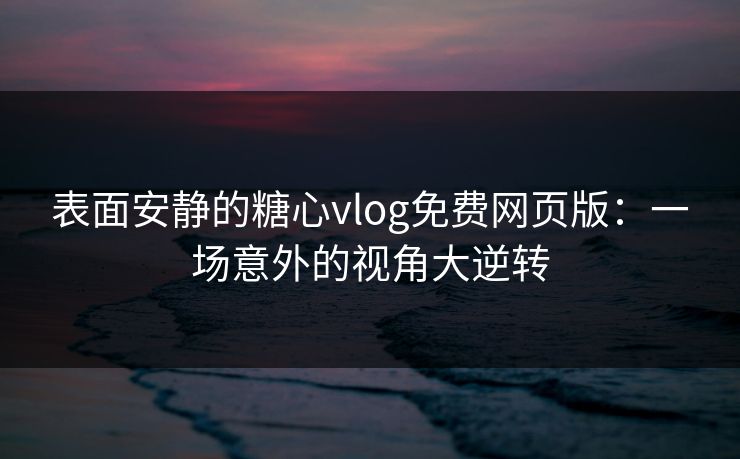 表面安静的糖心vlog免费网页版:一场意外的视角大逆转 表面安静的糖心vlog免费网页版:一场意外的视角大逆转