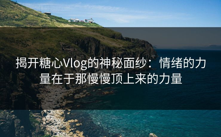揭开糖心Vlog的神秘面纱:情绪的力量在于那慢慢顶上来的力量 揭开糖心Vlog的神秘面纱:情绪的力量在于那慢慢顶上来的力量