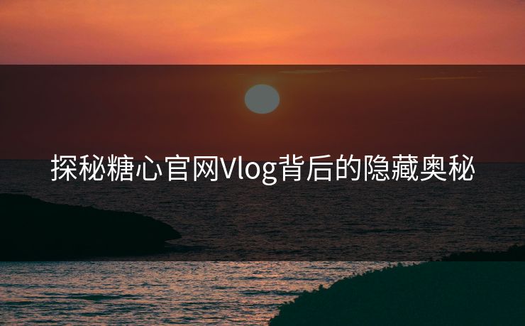 探秘糖心官网Vlog背后的隐藏奥秘 探秘糖心官网Vlog背后的隐藏奥秘