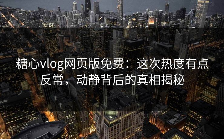 糖心vlog网页版免费:这次热度有点反常,动静背后的真相揭秘 糖心vlog网页版免费:这次热度有点反常,动静背后的真相揭秘