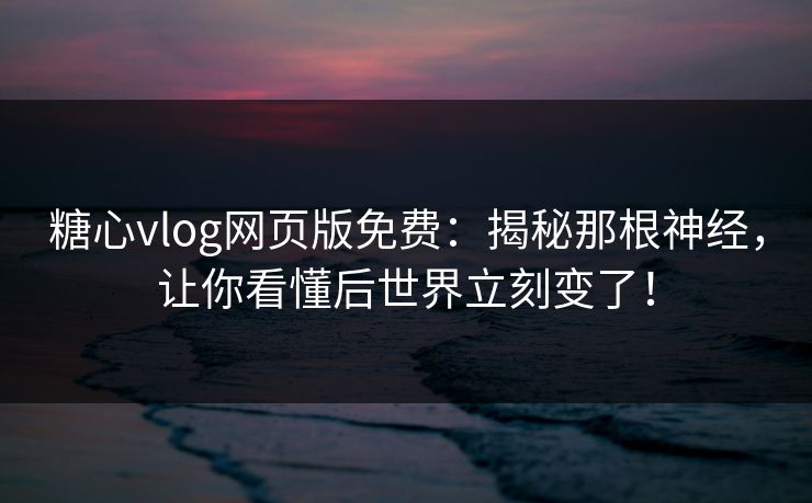 糖心vlog网页版免费:揭秘那根神经,让你看懂后世界立刻变了! 糖心vlog网页版免费:揭秘那根神经,让你看懂后世界立刻变了!