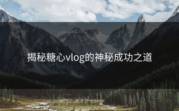 揭秘糖心vlog的神秘成功之道 揭秘糖心vlog的神秘成功之道