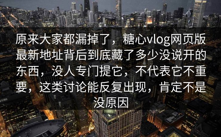 原来大家都漏掉了,糖心vlog网页版最新地址背后到底藏了多少没说开的东西,没人专门提它,不代表它不重要,这类讨论能反复出现,肯定不是没原因 原来大家都漏掉了,糖心vlog网页版最新地址背后到底藏了多少没说开的东西,没人专门提它,不代表它不重要,这类讨论能反复出现,肯定不是没原因