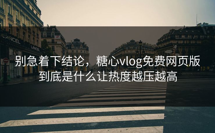 别急着下结论,糖心vlog免费网页版到底是什么让热度越压越高 别急着下结论,糖心vlog免费网页版到底是什么让热度越压越高