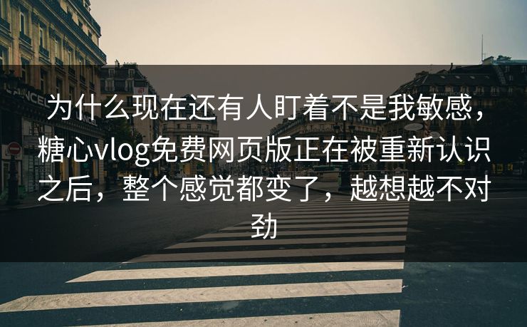 为什么现在还有人盯着不是我敏感,糖心vlog免费网页版正在被重新认识之后,整个感觉都变了,越想越不对劲 为什么现在还有人盯着不是我敏感,糖心vlog免费网页版正在被重新认识之后,整个感觉都变了,越想越不对劲