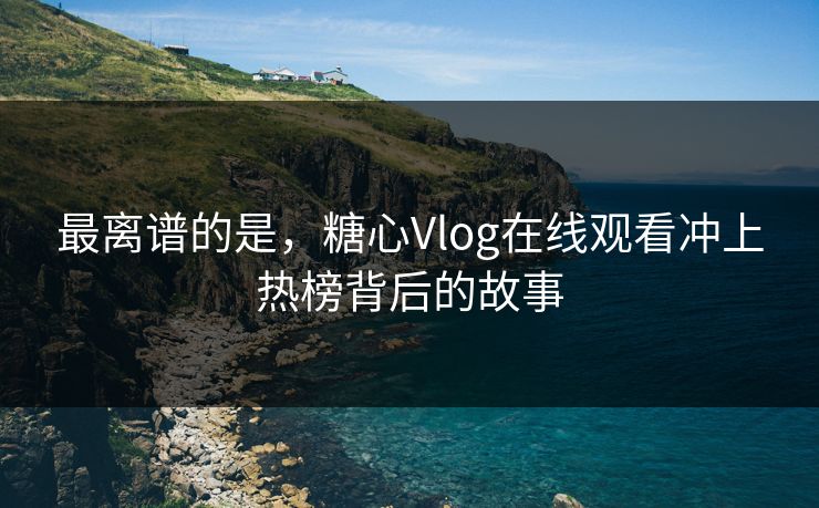 最离谱的是,糖心Vlog在线观看冲上热榜背后的故事 最离谱的是,糖心Vlog在线观看冲上热榜背后的故事