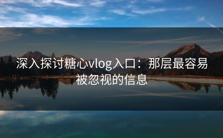 深入探讨糖心vlog入口:那层最容易被忽视的信息 深入探讨糖心vlog入口:那层最容易被忽视的信息