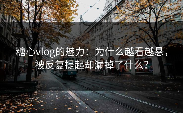 糖心vlog的魅力：为什么越看越悬，被反复提起却漏掉了什么？