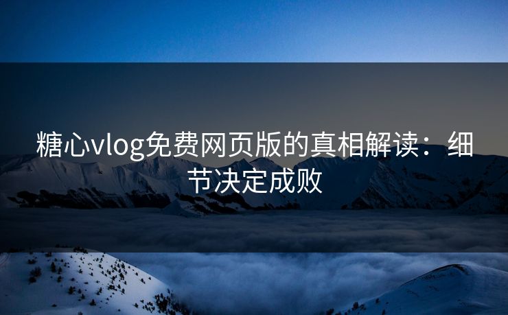 糖心vlog免费网页版的真相解读:细节决定成败 糖心vlog免费网页版的真相解读:细节决定成败