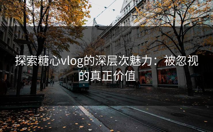 探索糖心vlog的深层次魅力:被忽视的真正价值 探索糖心vlog的深层次魅力:被忽视的真正价值