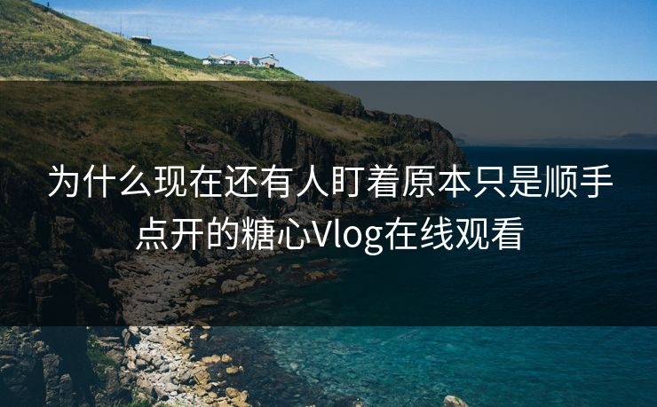 为什么现在还有人盯着原本只是顺手点开的糖心Vlog在线观看 为什么现在还有人盯着原本只是顺手点开的糖心Vlog在线观看