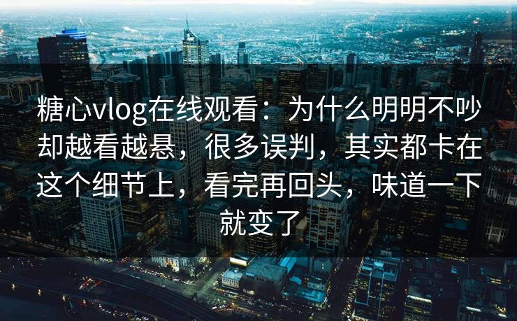 糖心vlog在线观看:为什么明明不吵却越看越悬,很多误判,其实都卡在这个细节上,看完再回头,味道一下就变了 糖心vlog在线观看:为什么明明不吵却越看越悬,很多误判,其实都卡在这个细节上,看完再回头,味道一下就变了
