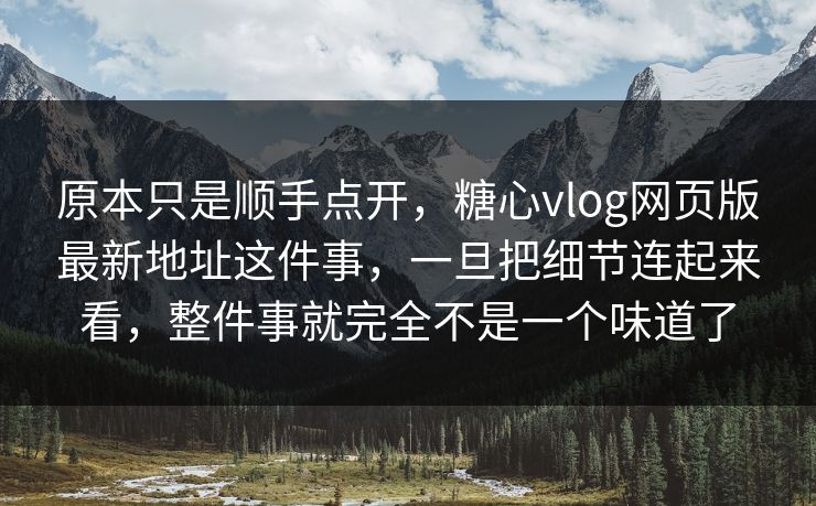 原本只是顺手点开,糖心vlog网页版最新地址这件事,一旦把细节连起来看,整件事就完全不是一个味道了 原本只是顺手点开,糖心vlog网页版最新地址这件事,一旦把细节连起来看,整件事就完全不是一个味道了