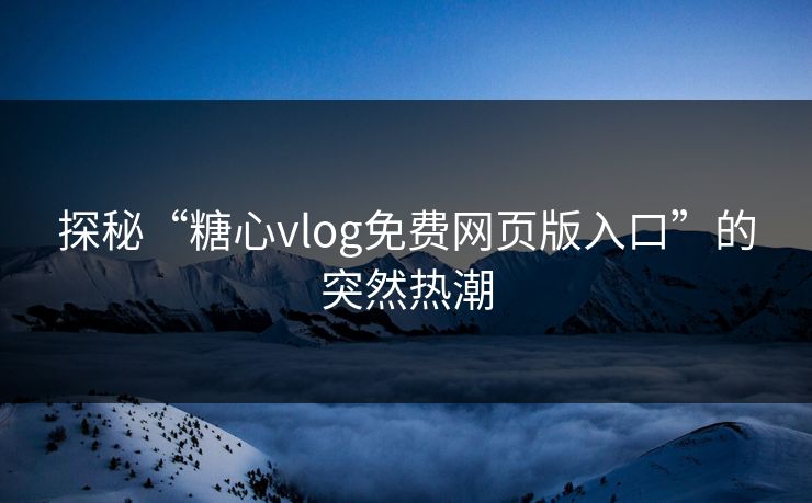 探秘“糖心vlog免费网页版入口”的突然热潮