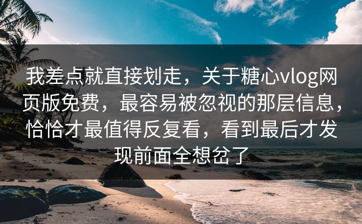 我差点就直接划走，关于糖心vlog网页版免费，最容易被忽视的那层信息，恰恰才最值得反复看，看到最后才发现前面全想岔了