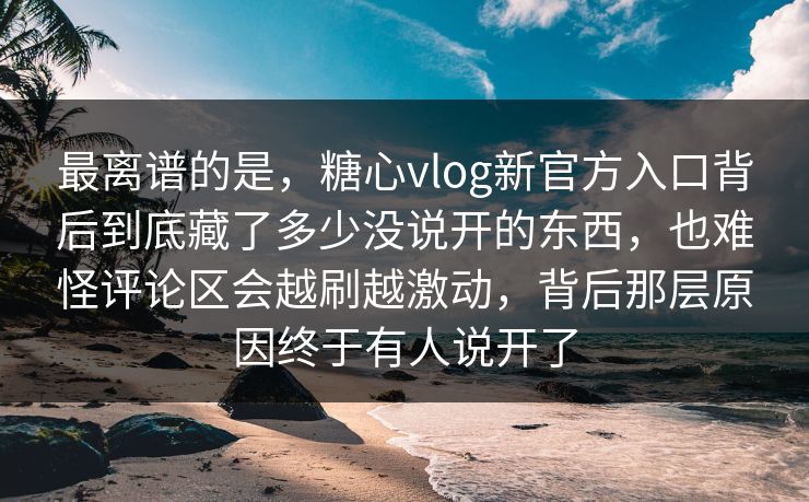 最离谱的是,糖心vlog新官方入口背后到底藏了多少没说开的东西,也难怪评论区会越刷越激动,背后那层原因终于有人说开了 最离谱的是,糖心vlog新官方入口背后到底藏了多少没说开的东西,也难怪评论区会越刷越激动,背后那层原因终于有人说开了