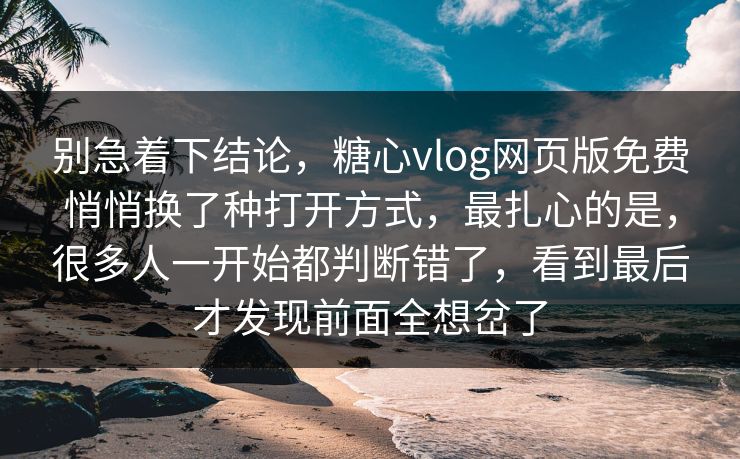 别急着下结论,糖心vlog网页版免费悄悄换了种打开方式,最扎心的是,很多人一开始都判断错了,看到最后才发现前面全想岔了 别急着下结论,糖心vlog网页版免费悄悄换了种打开方式,最扎心的是,很多人一开始都判断错了,看到最后才发现前面全想岔了