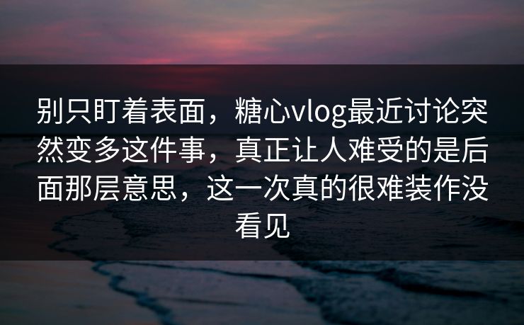 别只盯着表面,糖心vlog最近讨论突然变多这件事,真正让人难受的是后面那层意思,这一次真的很难装作没看见 别只盯着表面,糖心vlog最近讨论突然变多这件事,真正让人难受的是后面那层意思,这一次真的很难装作没看见