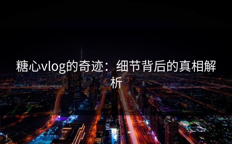 糖心vlog的奇迹:细节背后的真相解析 糖心vlog的奇迹:细节背后的真相解析