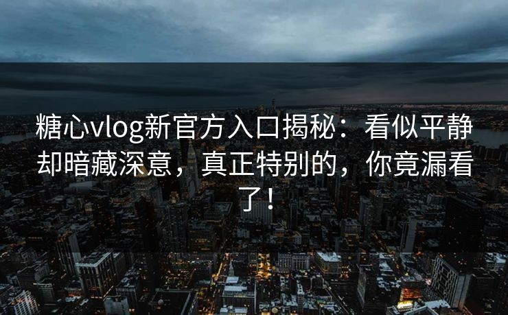 糖心vlog新官方入口揭秘:看似平静却暗藏深意,真正特别的,你竟漏看了! 糖心vlog新官方入口揭秘:看似平静却暗藏深意,真正特别的,你竟漏看了!